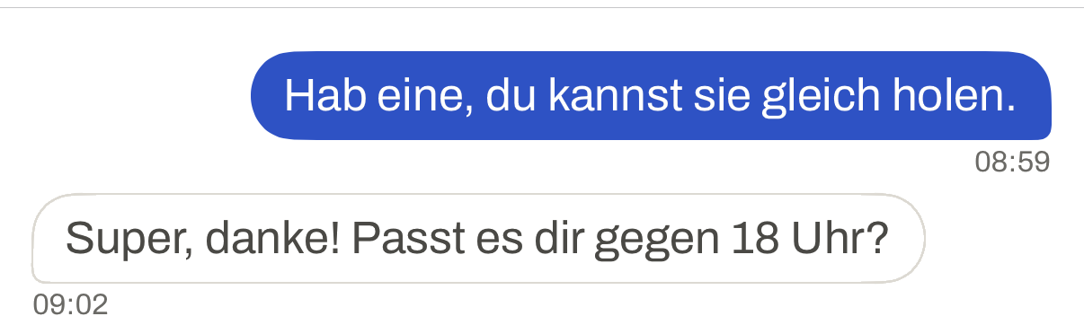 Two messages in a conversation: “Hab eine, du kannst sie gleich holen.” at 08:59, below it the reply “Super, danke! Passt es dir gegen 18 Uhr?” at 09:02